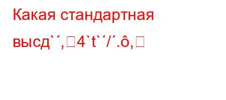 Какая стандартная высд`,4`t`/.,